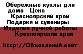 Обережные куклы для дома › Цена ­ 800-1000 - Красноярский край Подарки и сувениры » Изделия ручной работы   . Красноярский край